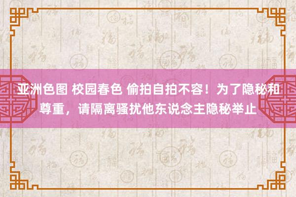 亚洲色图 校园春色 偷拍自拍不容！为了隐秘和尊重，请隔离骚扰他东说念主隐秘举止